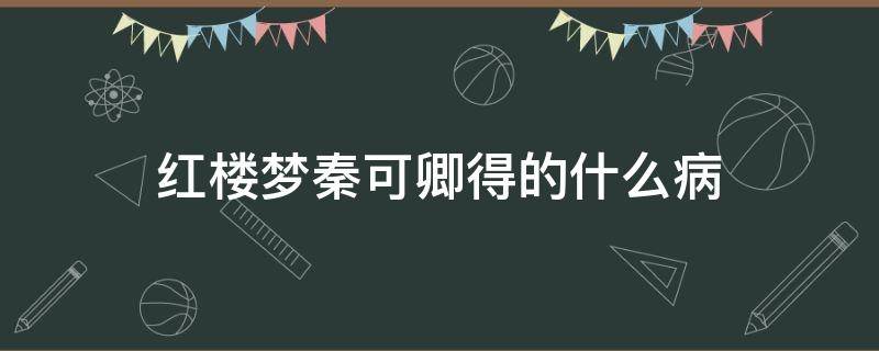 红楼梦秦可卿得的什么病 红楼梦给秦可卿看病的是谁