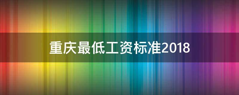 重庆最低工资标准2018 重庆最低工资标准2018最新