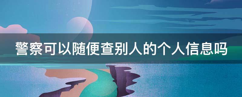 警察可以随便查别人的个人信息吗（警察可以随便查别人的个人信息吗知乎）