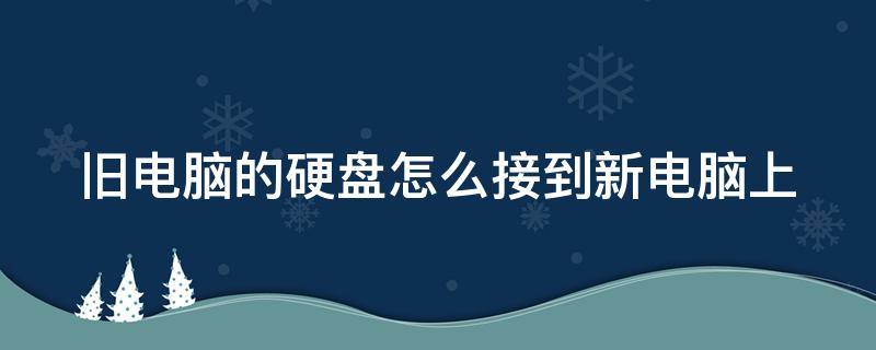 旧电脑的硬盘怎么接到新电脑上（旧电脑的硬盘怎么接到新电脑上去）