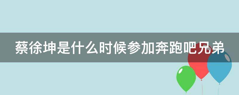 蔡徐坤是什么时候参加奔跑吧兄弟（蔡徐坤第几季加入奔跑吧）