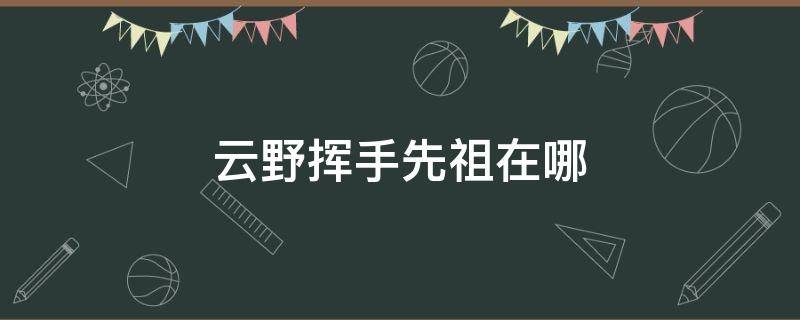 云野挥手先祖在哪（云野先祖位置）