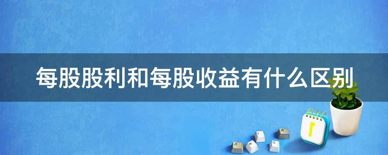 每股股利和每股收益有什么区别（每股收益和股利的区别）