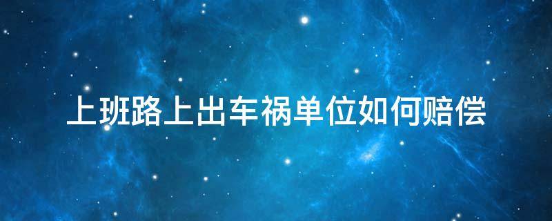 上班路上出车祸单位如何赔偿（上班路上出了车祸,单位需要赔偿吗）