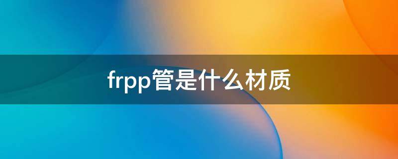 frpp管是什么材质（frpp管是什么材质承受多少压力）