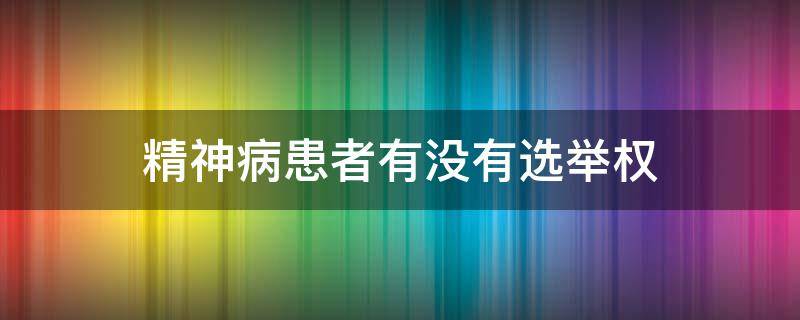 精神病患者有没有选举权（精神病人有没有选举权）