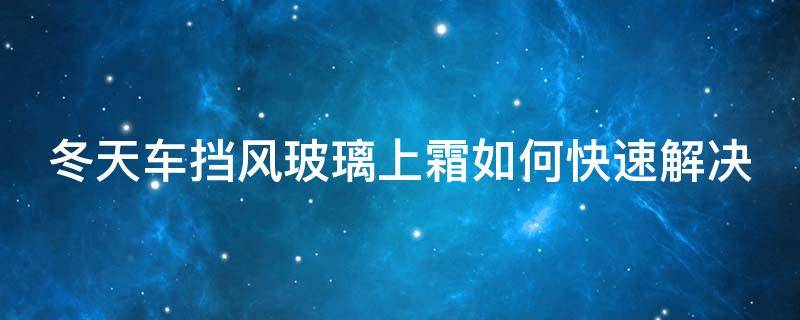 冬天车挡风玻璃上霜如何快速解决（冬天挡风玻璃车内结霜怎么回事）