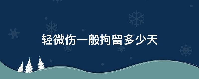 轻微伤一般拘留多少天（轻微伤一般拘留多少天罚款多少）