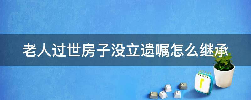 老人过世房子没立遗嘱怎么继承 老人的房产过世后没有遗嘱子女能继承吗