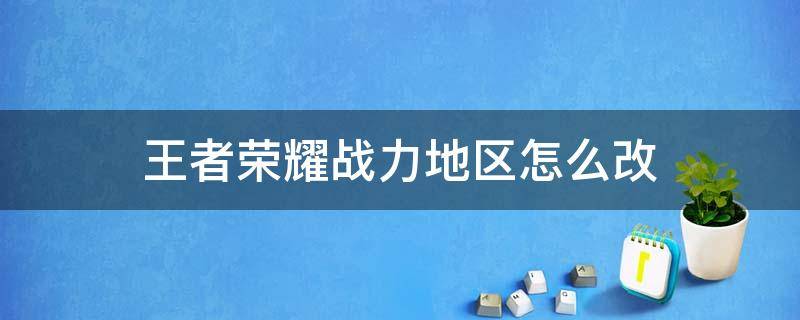 王者荣耀战力地区怎么改 怎么改王者荣耀荣耀战力地区