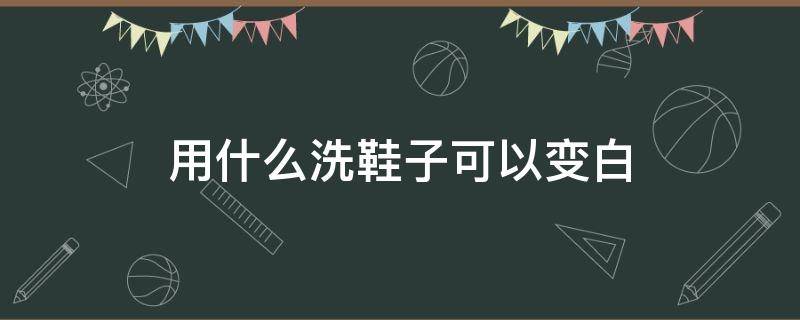 用什么洗鞋子可以变白（用什么方法洗小白鞋可以变白）