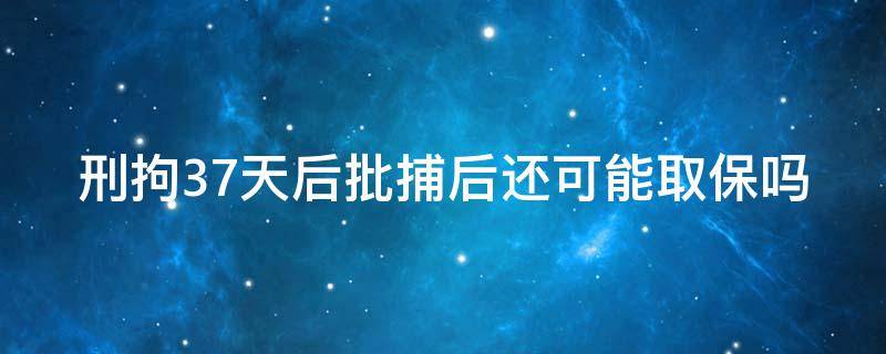 刑拘37天后批捕后还可能取保吗 刑拘37天批捕后可以办理取保候审吗