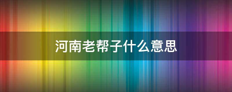 河南老帮子什么意思 老帮子是什么意思啊