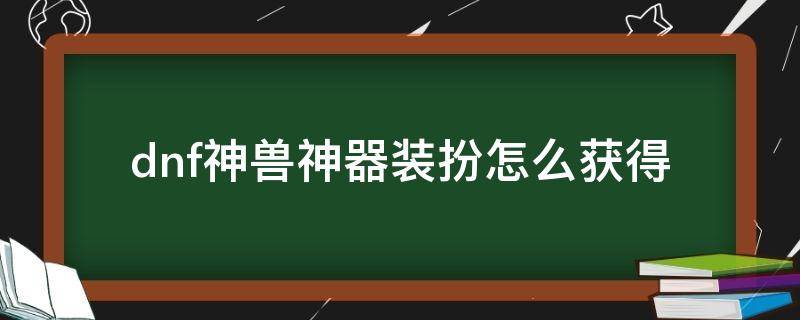 dnf神兽神器装扮怎么获得（dnf2021神兽神器装扮怎么获得）