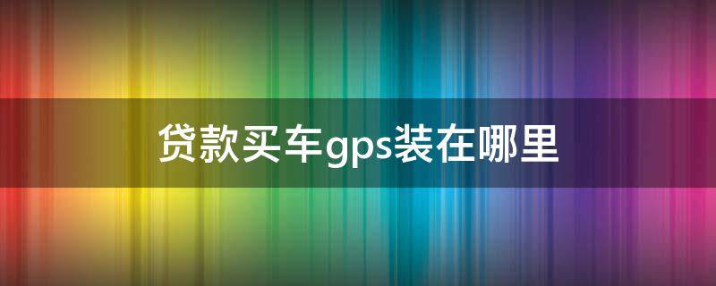 贷款买车gps装在哪里 车贷买的车GPS装在哪