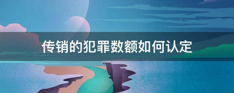 传销的犯罪数额如何认定 传销共同犯罪如何认定犯罪数额