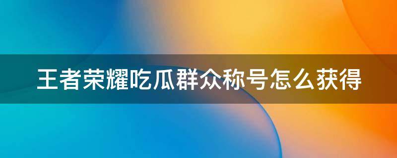 王者荣耀吃瓜群众称号怎么获得（王者荣耀吃瓜群众称号怎么使用）