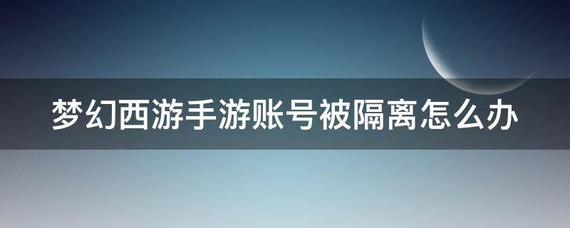 梦幻西游手游账号被隔离怎么办 梦幻手游账号隔离了怎么办