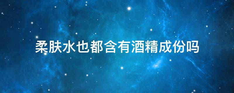 柔肤水也都含有酒精成份吗 不含酒精的柔肤水有哪些