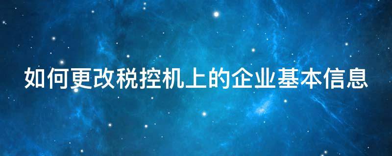 如何更改税控机上的企业基本信息（税控更改公司信息）