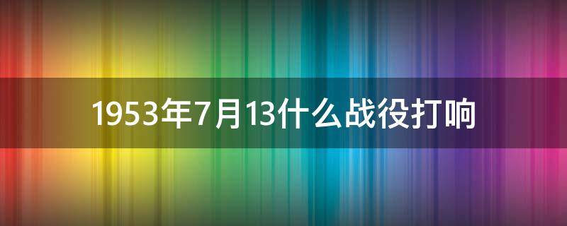 1953年7月13什么战役打响（1949年5月13日打响了什么战役）