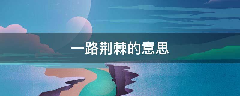一路荆棘的意思 一路坎坷一路荆棘的意思