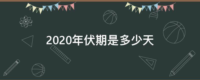 2020年伏期是多少天（2020年入伏多少天）