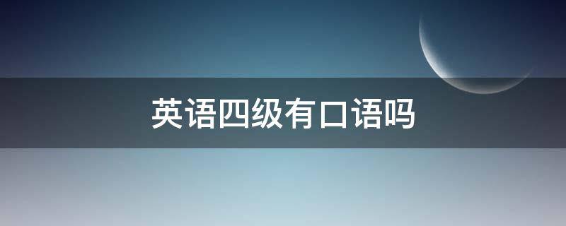 英语四级有口语吗（浙江英语四级有口语吗）