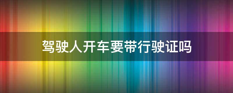 驾驶人开车要带行驶证吗（开车要不要带驾驶证和行驶证）