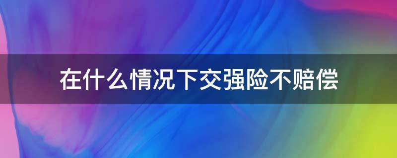 在什么情况下交强险不赔偿（交强险哪种情况不赔偿）