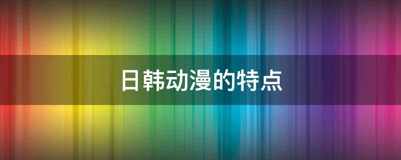 日韩动漫的特点 日本动漫的特点