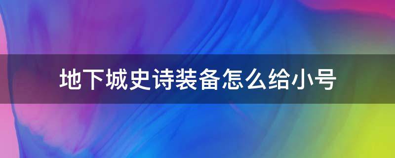 地下城史诗装备怎么给小号 地下城传说装备可以给小号用吗