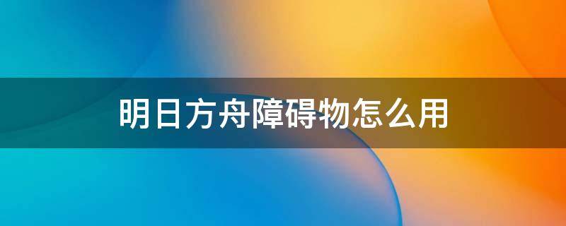 明日方舟障碍物怎么用 明日方舟障碍物怎么放