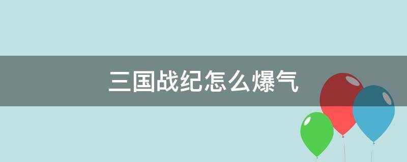 三国战纪怎么爆气 三国战纪怎么爆气放大招