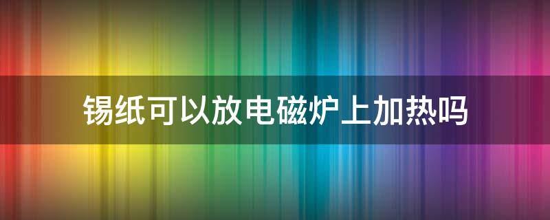 锡纸可以放电磁炉上加热吗 锡纸可以直接放电磁炉上热吗