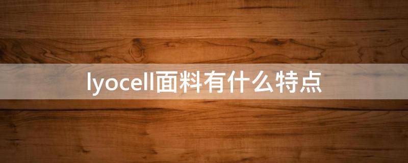 lyocell面料有什么特点 lyocell面料的优缺点