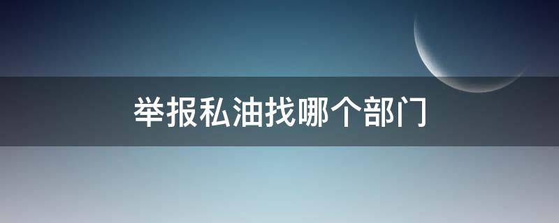 举报私油找哪个部门 发现私油要向哪个部门举报