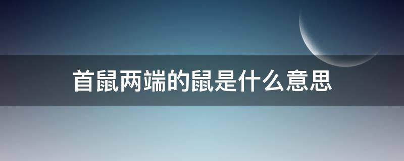 首鼠两端的鼠是什么意思 首鼠两端首鼠