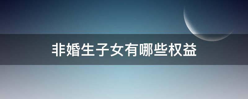 非婚生子女有哪些权益（非婚生子女的合法权益）