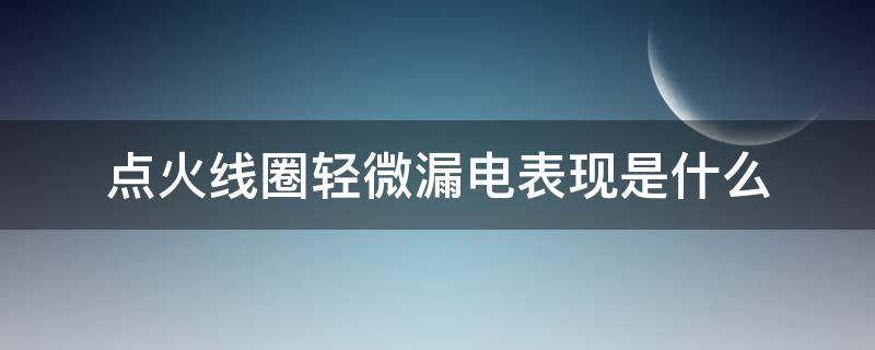 点火线圈轻微漏电表现是什么（怎么看点火线圈漏电）