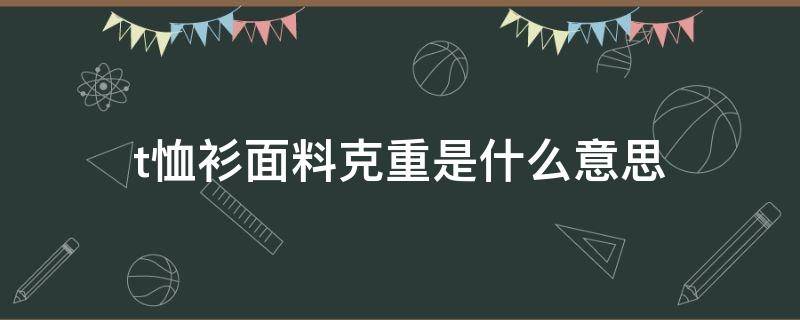 t恤衫面料克重是什么意思（T恤面料克重）