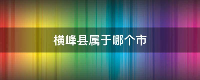 横峰县属于哪个市 横峰县城是什么镇