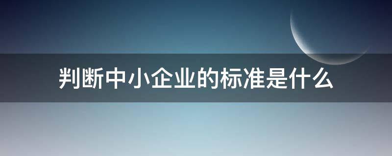 判断中小企业的标准是什么（中小企业的划分标准是什么）