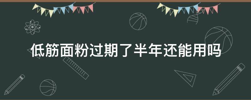 低筋面粉过期了半年还能用吗（过期半年的低筋面粉可以用吗）