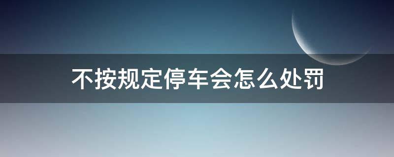 不按规定停车会怎么处罚 不按规定停车的处罚