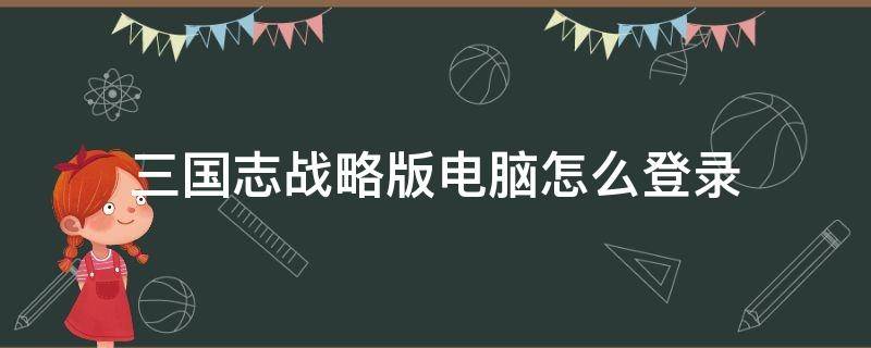 三国志战略版电脑怎么登录 三国志战略版电脑怎么登录小米账号