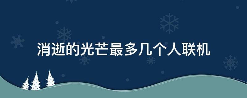 消逝的光芒最多几个人联机 消逝的光芒可以几个人联机