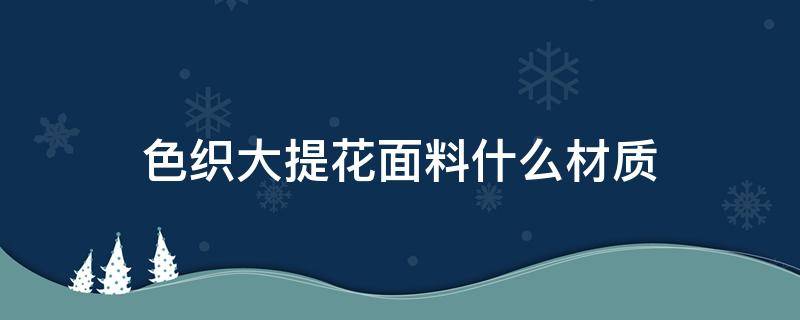 色织大提花面料什么材质（提花色织布材质是什么面料）