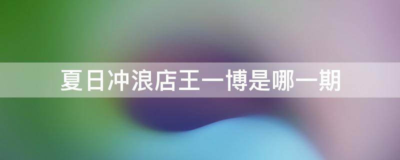 夏日冲浪店王一博是哪一期 夏日冲浪店王一博是哪一期2020704