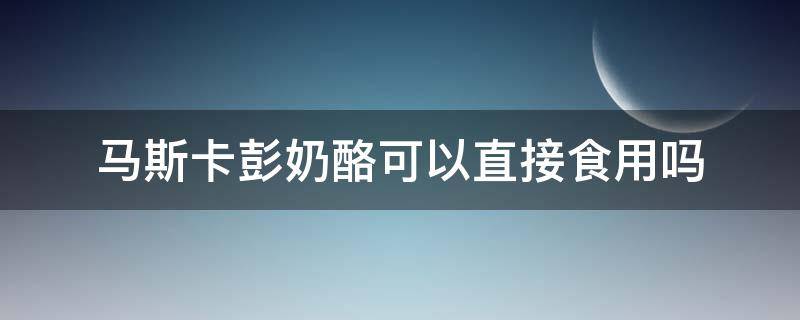 马斯卡彭奶酪可以直接食用吗 马斯卡彭奶酪可以直接吃吗